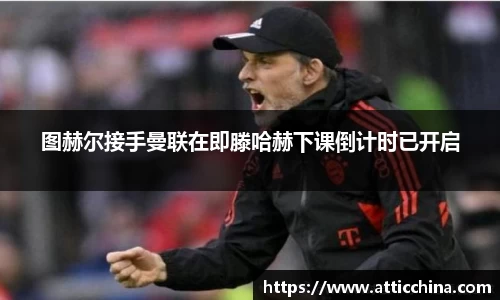 图赫尔接手曼联在即滕哈赫下课倒计时已开启