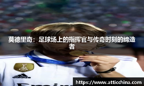 莫德里奇：足球场上的指挥官与传奇时刻的缔造者
